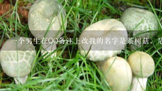 一个男生在QQ备注上改我的名字是茶树菇，是什么意思啊？