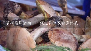 茶树菇焖猪肉——促进骨骼发育强体质
