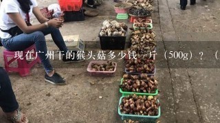 现在广州干的猴头菇多少钱一斤（500g）？（急）