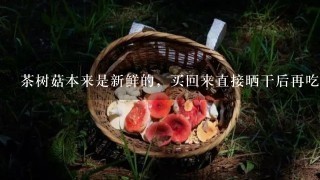 茶树菇本来是新鲜的，买回来直接晒干后再吃有影响吗？会有什么害处吗？
