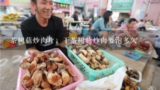 茶树菇炒肉片，干茶树菇炒肉要泡多久