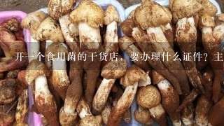 开一个食用菌的干货店，要办理什么证件？主要是卖茶