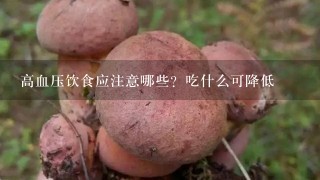 高血压饮食应注意哪些？吃什么可降低