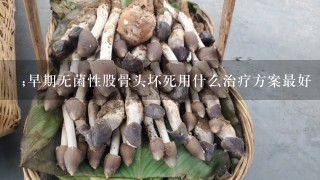 ;早期无菌性股骨头坏死用什么治疗方案最好