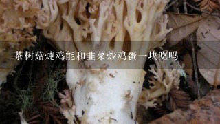 茶树菇炖鸡能和韭菜炒鸡蛋一块吃吗