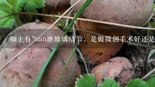 肺上有7mm磨玻璃结节，是做微创手术好还是微波介入治疗好？