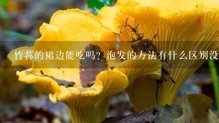 竹荪的裙边能吃吗？泡发的方法有什么区别没？