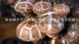 珠海哪里学广东菜？我就学会煮家常菜的就行啦。嘻嘻~