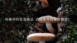 炖排骨的家常做法 清炖排骨的家常做法?