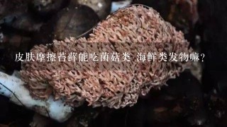 皮肤摩擦苔藓能吃菌菇类 海鲜类发物嘛？