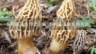 茶树菇炖排骨怎么做 茶树菇炖排骨的方法