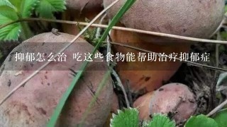 抑郁怎么治 吃这些食物能帮助治疗抑郁症