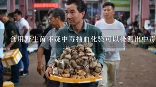 食用野生菌怀疑中毒抽血化验可以检测出中毒吗？我家4口今晚吃了当地的野生菌，1种是背土菌，1种是乎碳