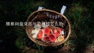 腰椎间盘突出压迫神经怎么治