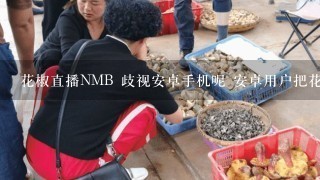 花椒直播NMB 歧视安卓手机呢 安卓用户把花椒直播都卸了 俩版本还尼玛有