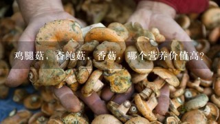 鸡腿菇，杏鲍菇，香菇，哪个营养价值高？