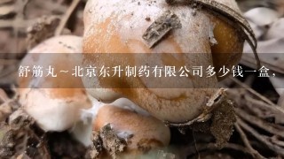 舒筋丸～北京东升制药有限公司多少钱1盒，求价格，有人知道吗？