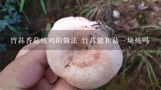 竹荪香菇炖鸡的做法 竹荪能和菇1块炖吗