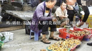 鸡,猪肚,茶树菇,人参,花椒能1起炖吗?