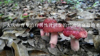 大庆市有专治疗男性肾阴虚的性功能衰退的老中医大夫