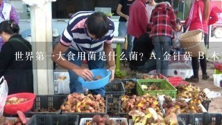 世界第1大食用菌是什么菌？A.金针菇 B.木耳 C.蘑菇