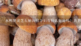 水鸭煲灵芝石斛汤对孕妇有什么好处吗？我想问1下水鸭煲灵芝石斛汤对孕妇有什么好处。