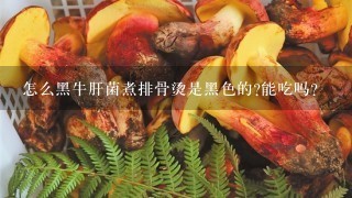 怎么黑牛肝菌煮排骨烫是黑色的?能吃吗?