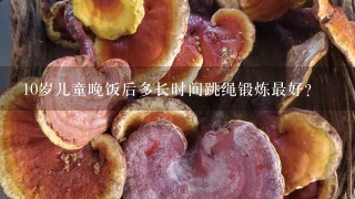 10岁儿童晚饭后多长时间跳绳锻炼最好?