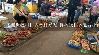 老鸭煲汤用什么材料好呢 鸭汤煲什么适合小孩子喝