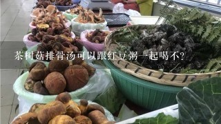 茶树菇排骨汤可以跟红豆粥1起喝不?