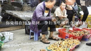 你觉得在怀孕期间，孕妇多吃哪些食物对胎儿好？