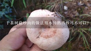 干茶树菇炒肉的做法用水绰熟再炒可不可以？