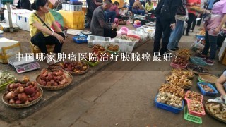 中国哪家肿瘤医院治疗胰腺癌最好？