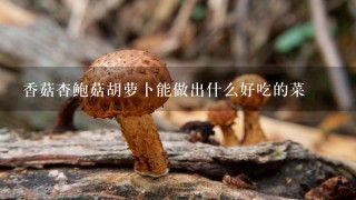 香菇杏鲍菇胡萝卜能做出什么好吃的菜