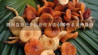 腰间盘突出中医治疗方法有哪些求大神帮助