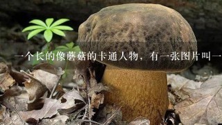 1个长的像蘑菇的卡通人物，有1张图片叫1起泡吧、哪位能告诉我它叫什么名字？