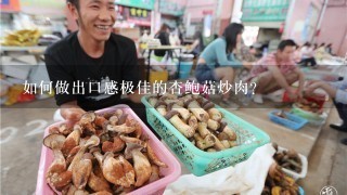 如何做出口感极佳的杏鲍菇炒肉？