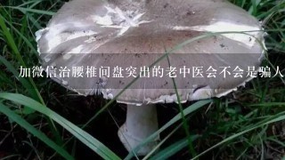 加微信治腰椎间盘突出的老中医会不会是骗人的