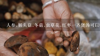 人参,猴头菇,冬菇,虫草花,红枣1齐煲汤可以吗?