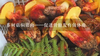 茶树菇焖猪肉——促进骨骼发育强体质