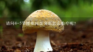 请问4-5节腰椎间盘突出怎么治疗呢？