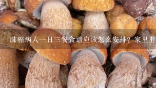 肺癌病人1日3餐食谱应该怎么安排？家里有病人，让人犯难啊。