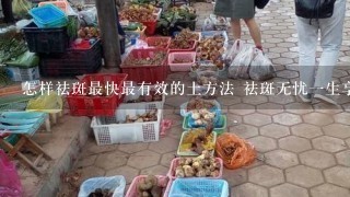 怎样祛斑最快最有效的土方法 祛斑无忧1生享用