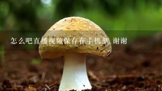 怎么吧直播视频保存在手机里 谢谢