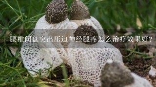 腰椎间盘突出压迫神经腿疼怎么治疗效果好？腰椎间盘突出压迫神经腿疼怎么办，怎么治疗好？