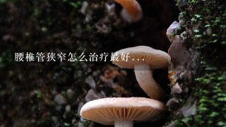 腰椎管狭窄怎么治疗最好...