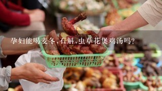 孕妇能喝麦冬,石斛,虫草花煲鸡汤吗?