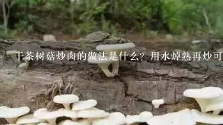 干茶树菇炒肉的做法是什么？用水焯熟再炒可以吗？