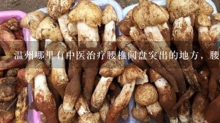 温州哪里有中医治疗腰椎间盘突出的地方，腰痛了3年了，1直好不了，拍了CT才知道腰椎间盘突出