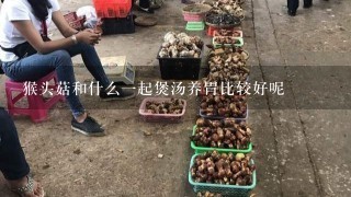 猴头菇和什么1起煲汤养胃比较好呢